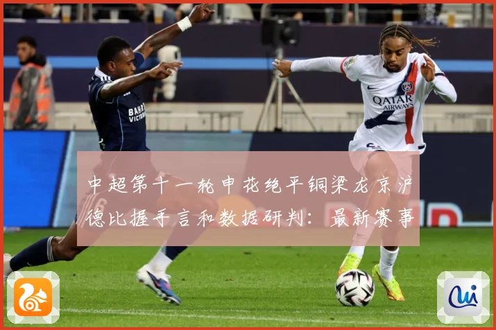 中超第十一轮申花绝平铜梁龙京沪德比握手言和数据研判：最新赛事动态与深度分析