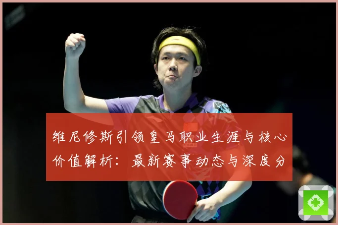 维尼修斯引领皇马职业生涯与核心价值解析：最新赛事动态与深度分析