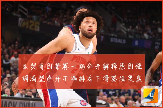 东契奇因禁赛一场公开解释原因强调渴望夺并不满排名下滑赛场复盘：最新赛事动态与深度分析