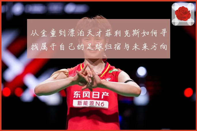从金童到漂泊天才菲利克斯如何寻找属于自己的足球归宿与未来方向解析：最新赛事动态与深度分析