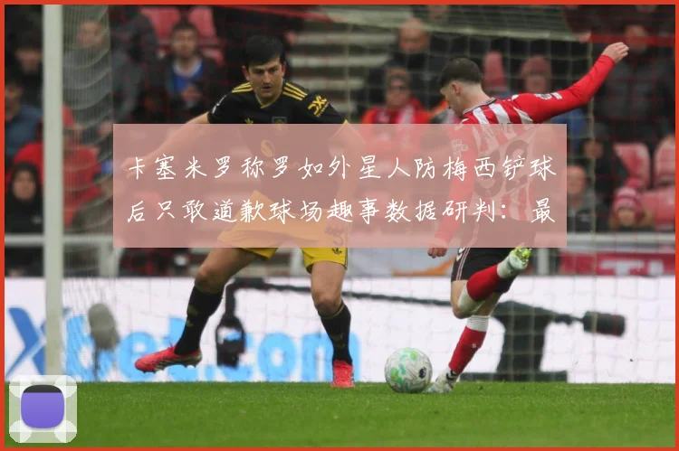 卡塞米罗称罗如外星人防梅西铲球后只敢道歉球场趣事数据研判：最新赛事动态与深度分析