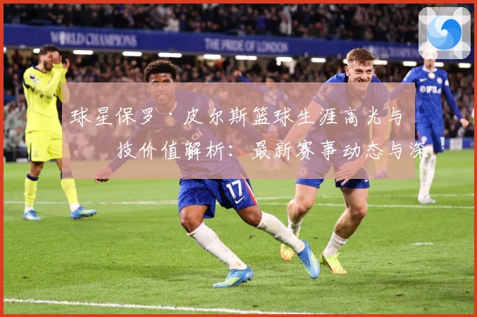 球星保罗·皮尔斯篮球生涯高光与竞技价值解析：最新赛事动态与深度分析