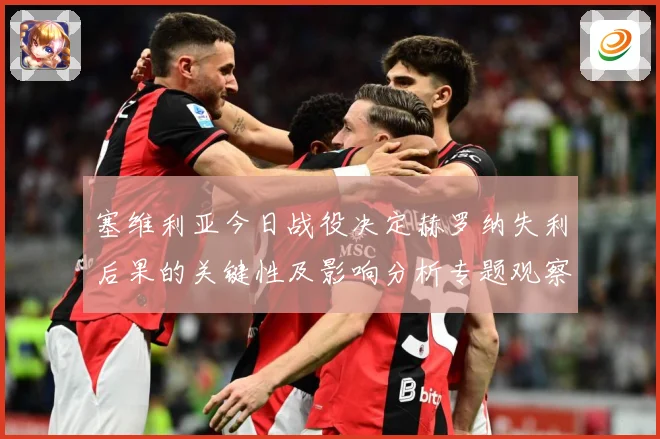 塞维利亚今日战役决定赫罗纳失利后果的关键性及影响分析专题观察：最新赛事动态与深度分析