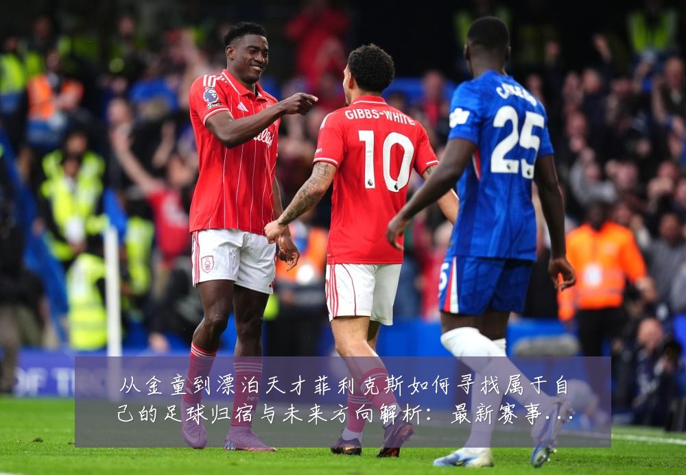 从金童到漂泊天才菲利克斯如何寻找属于自己的足球归宿与未来方向解析:最新赛事动态与深度分析