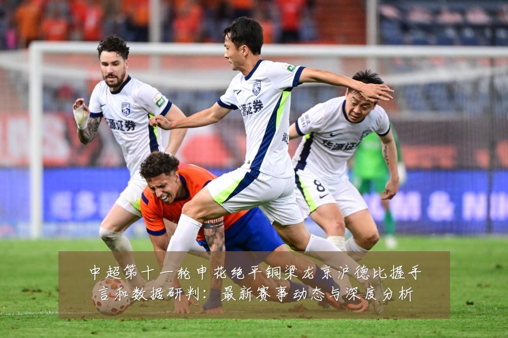 中超第十一轮申花绝平铜梁龙京沪德比握手言和数据研判：最新赛事动态与深度分析