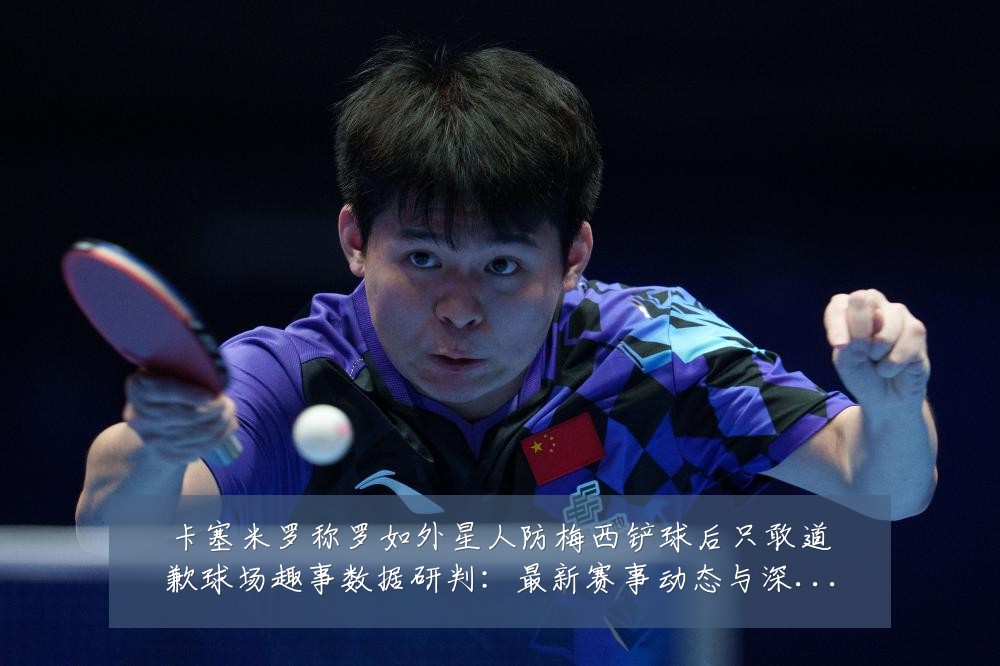 卡塞米罗称罗如外星人防梅西铲球后只敢道歉球场趣事数据研判:最新赛事动态与深度分析