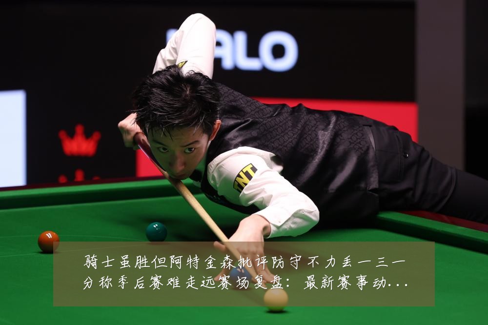 骑士虽胜但阿特金森批评防守不力丢一三一分称季后赛难走远赛场复盘：最新赛事动态与深度分析