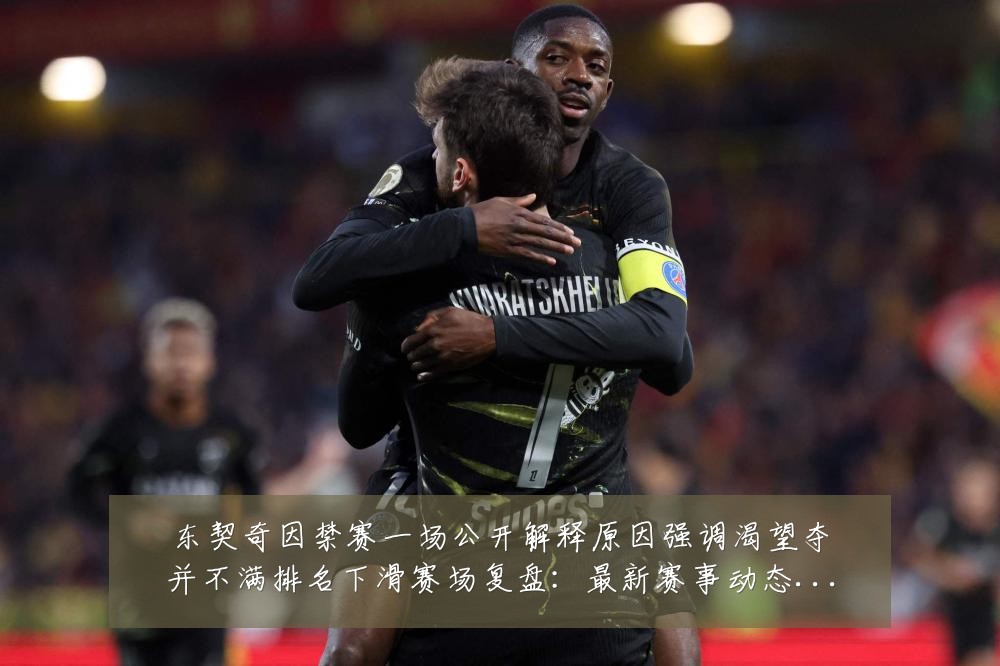 东契奇因禁赛一场公开解释原因强调渴望夺并不满排名下滑赛场复盘:最新赛事动态与深度分析